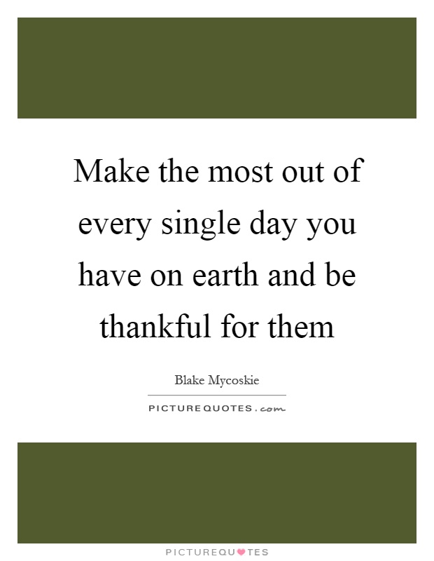 Make the most out of every single day you have on earth and be thankful for them Picture Quote #1