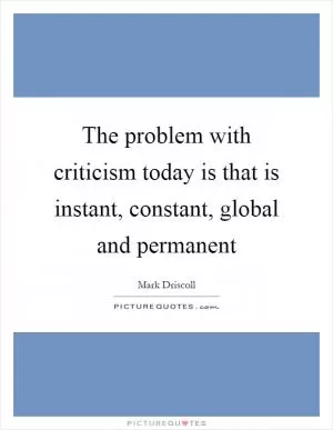 The problem with criticism today is that is instant, constant, global and permanent Picture Quote #1