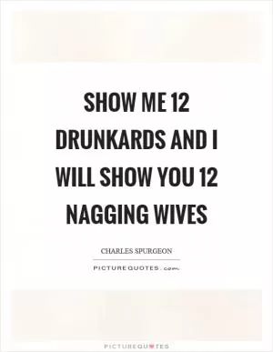 Show me 12 drunkards and I will show you 12 nagging wives Picture Quote #1