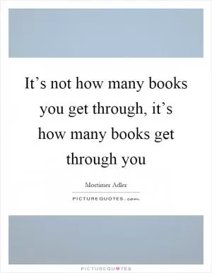 It’s not how many books you get through, it’s how many books get through you Picture Quote #1