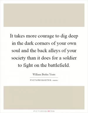 It takes more courage to dig deep in the dark corners of your own soul and the back alleys of your society than it does for a soldier to fight on the battlefield Picture Quote #1