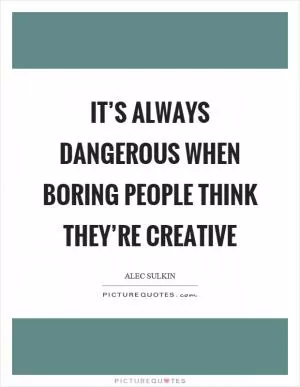 It’s always dangerous when boring people think they’re creative Picture Quote #1