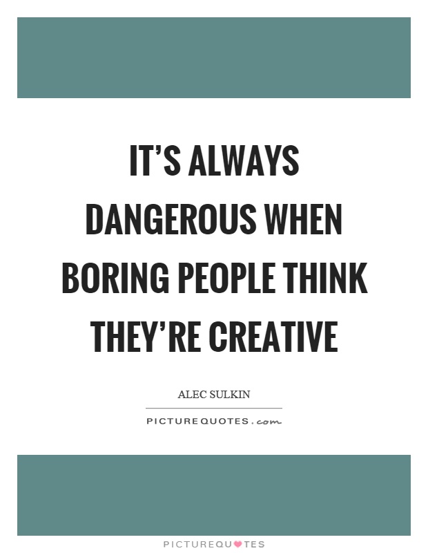 It's always dangerous when boring people think they're creative Picture Quote #1