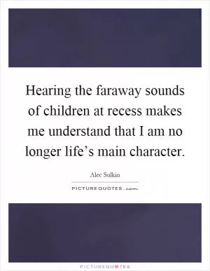 Hearing the faraway sounds of children at recess makes me understand that I am no longer life’s main character Picture Quote #1