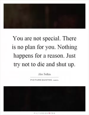 You are not special. There is no plan for you. Nothing happens for a reason. Just try not to die and shut up Picture Quote #1