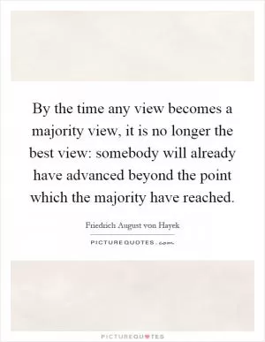 By the time any view becomes a majority view, it is no longer the best view: somebody will already have advanced beyond the point which the majority have reached Picture Quote #1