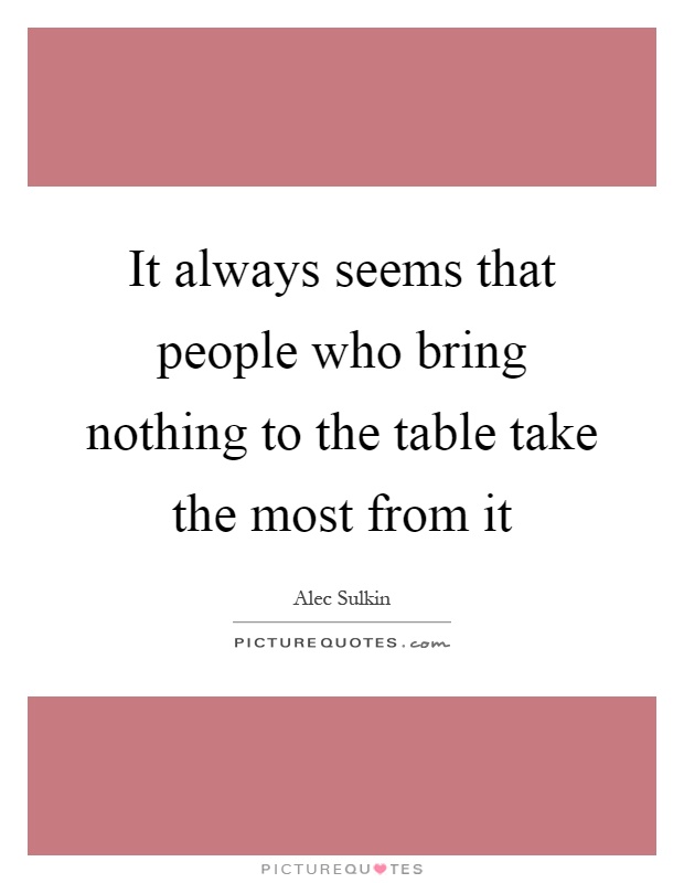 It always seems that people who bring nothing to the table take the most from it Picture Quote #1