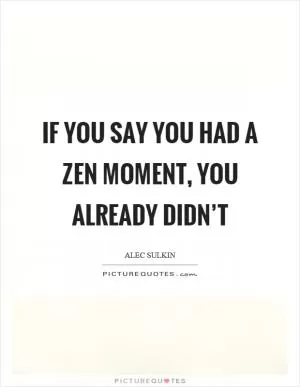 If you say you had a zen moment, you already didn’t Picture Quote #1