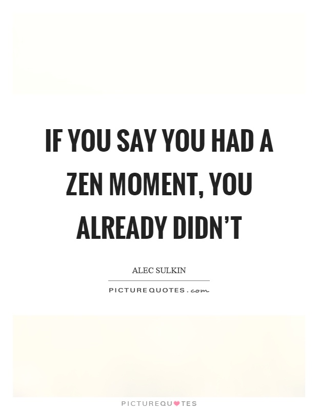 If you say you had a zen moment, you already didn't Picture Quote #1