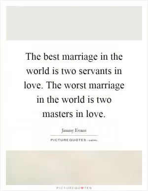 The best marriage in the world is two servants in love. The worst marriage in the world is two masters in love Picture Quote #1