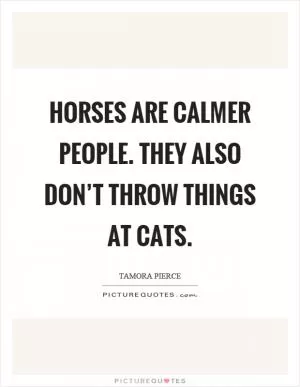 Horses are calmer people. They also don’t throw things at cats Picture Quote #1