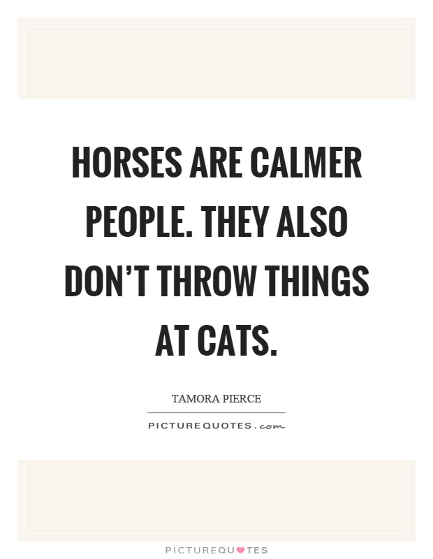 Horses are calmer people. They also don't throw things at cats Picture Quote #1