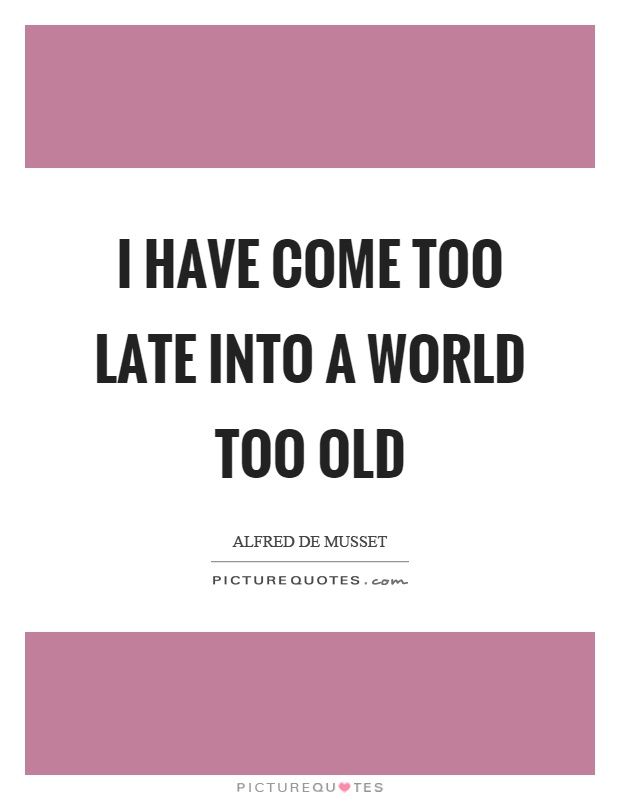 I have come too late into a world too old Picture Quote #1