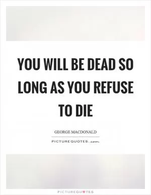 You will be dead so long as you refuse to die Picture Quote #1
