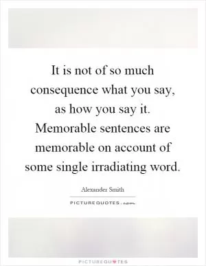 It is not of so much consequence what you say, as how you say it. Memorable sentences are memorable on account of some single irradiating word Picture Quote #1