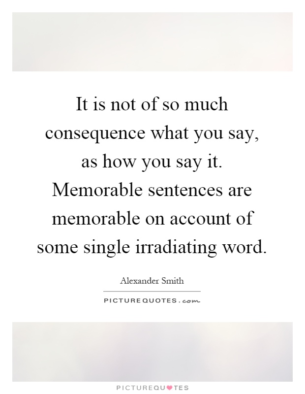 It is not of so much consequence what you say, as how you say it. Memorable sentences are memorable on account of some single irradiating word Picture Quote #1