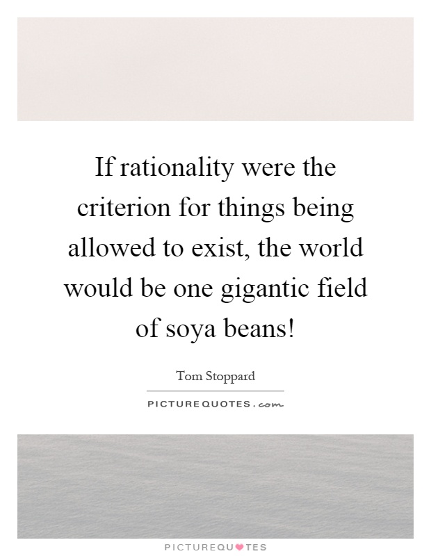 If rationality were the criterion for things being allowed to exist, the world would be one gigantic field of soya beans! Picture Quote #1