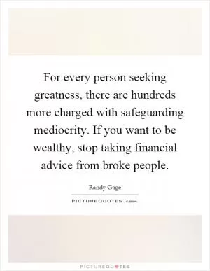 For every person seeking greatness, there are hundreds more charged with safeguarding mediocrity. If you want to be wealthy, stop taking financial advice from broke people Picture Quote #1