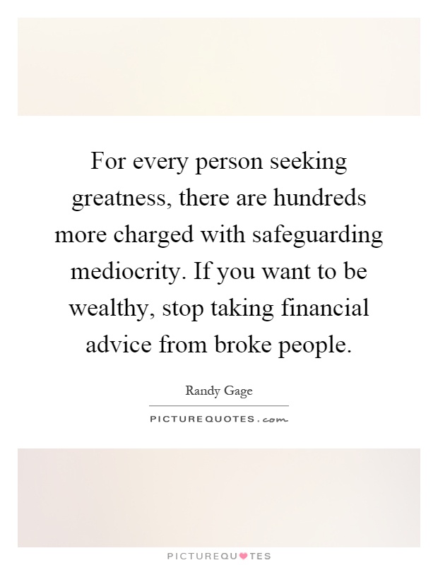 For every person seeking greatness, there are hundreds more charged with safeguarding mediocrity. If you want to be wealthy, stop taking financial advice from broke people Picture Quote #1