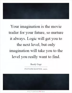 Your imagination is the movie trailer for your future, so nurture it always. Logic will get you to the next level, but only imagination will take you to the level you really want to find Picture Quote #1