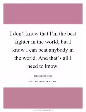 I don’t know that I’m the best fighter in the world, but I know I can beat anybody in the world. And that’s all I need to know Picture Quote #1