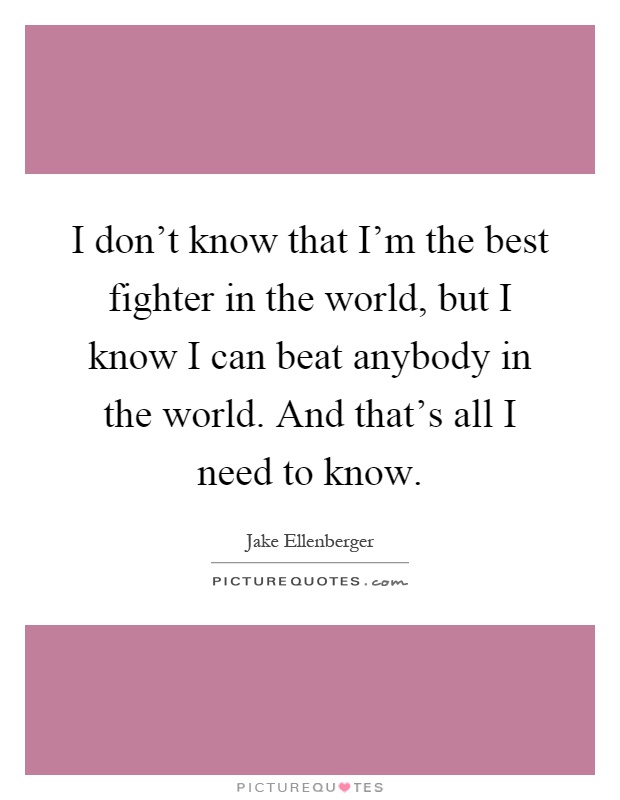 I don't know that I'm the best fighter in the world, but I know I can beat anybody in the world. And that's all I need to know Picture Quote #1