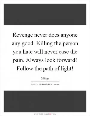 Revenge never does anyone any good. Killing the person you hate will never ease the pain. Always look forward! Follow the path of light! Picture Quote #1