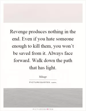 Revenge produces nothing in the end. Even if you hate someone enough to kill them, you won’t be saved from it. Always face forward. Walk down the path that has light Picture Quote #1