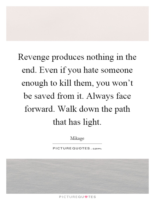 Revenge produces nothing in the end. Even if you hate someone enough to kill them, you won't be saved from it. Always face forward. Walk down the path that has light Picture Quote #1