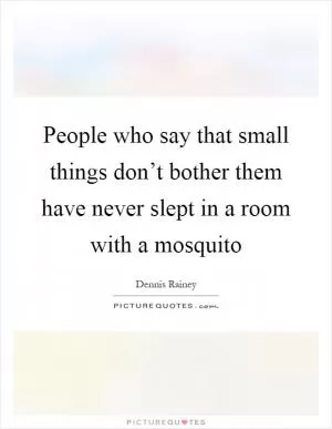 People who say that small things don’t bother them have never slept in a room with a mosquito Picture Quote #1