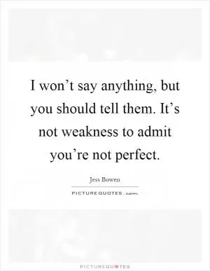 I won’t say anything, but you should tell them. It’s not weakness to admit you’re not perfect Picture Quote #1