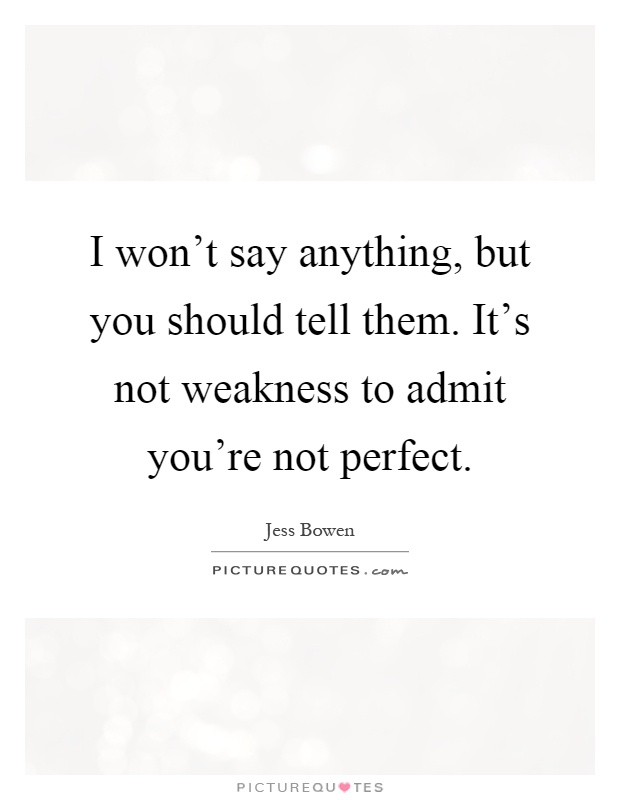 I won't say anything, but you should tell them. It's not weakness to admit you're not perfect Picture Quote #1