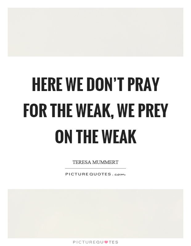 Here we don't pray for the weak, we prey on the weak Picture Quote #1