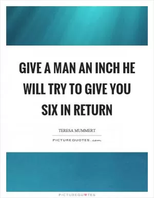 Give a man an inch he will try to give you six in return Picture Quote #1