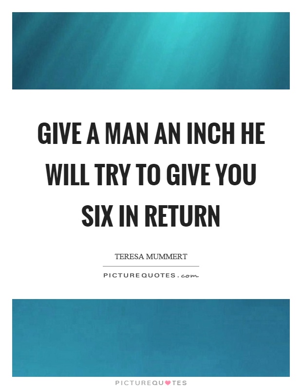 Give a man an inch he will try to give you six in return Picture Quote #1