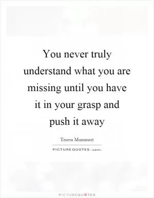 You never truly understand what you are missing until you have it in your grasp and push it away Picture Quote #1