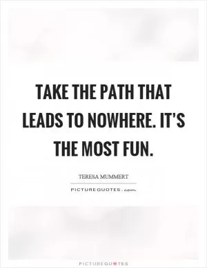 Take the path that leads to nowhere. It’s the most fun Picture Quote #1