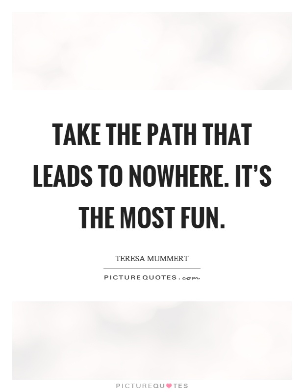 Take the path that leads to nowhere. It's the most fun Picture Quote #1