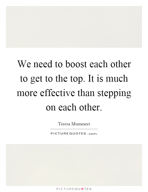 We need to boost each other to get to the top. It is much more effective than stepping on each other Picture Quote #1