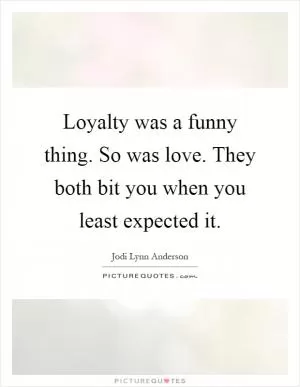 Loyalty was a funny thing. So was love. They both bit you when you least expected it Picture Quote #1