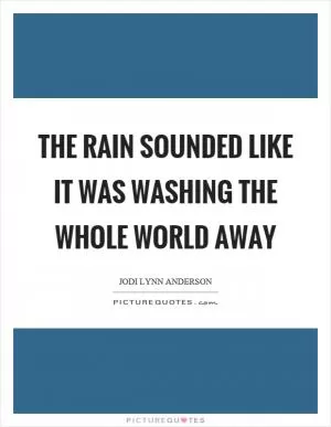 The rain sounded like it was washing the whole world away Picture Quote #1
