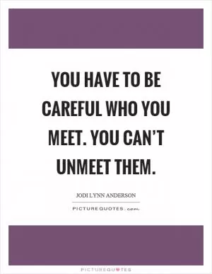 You have to be careful who you meet. You can’t unmeet them Picture Quote #1