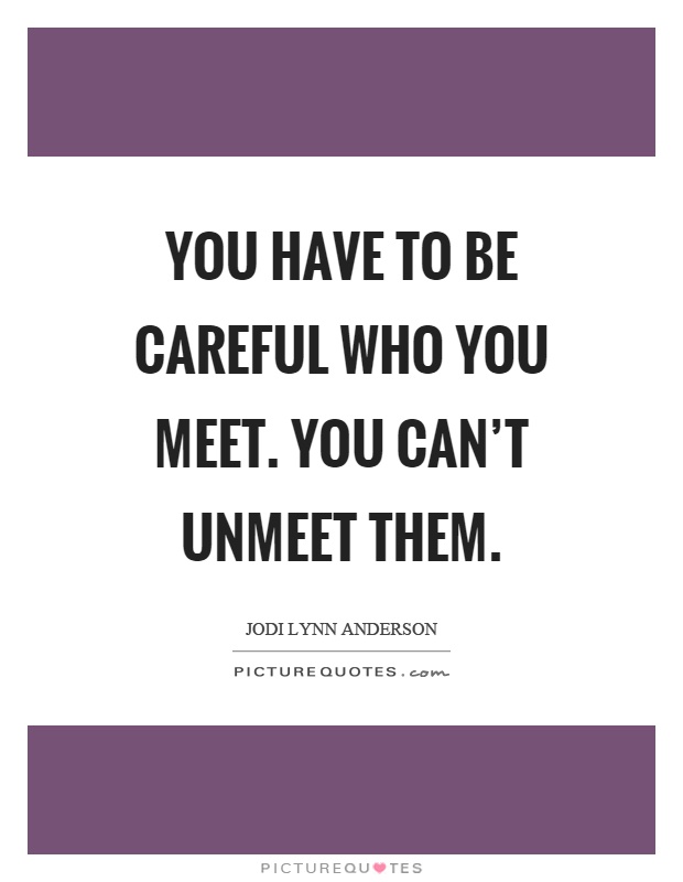 You have to be careful who you meet. You can't unmeet them Picture Quote #1