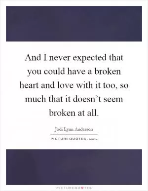 And I never expected that you could have a broken heart and love with it too, so much that it doesn’t seem broken at all Picture Quote #1