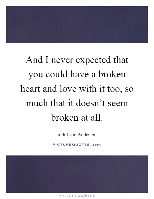 And I never expected that you could have a broken heart and love with it too, so much that it doesn't seem broken at all Picture Quote #1