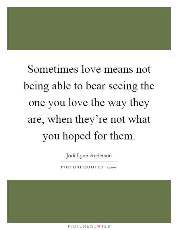 Sometimes love means not being able to bear seeing the one you love the way they are, when they're not what you hoped for them Picture Quote #1