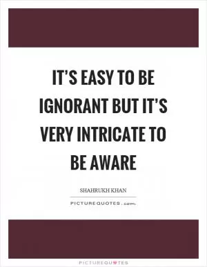 It’s easy to be ignorant but it’s very intricate to be aware Picture Quote #1