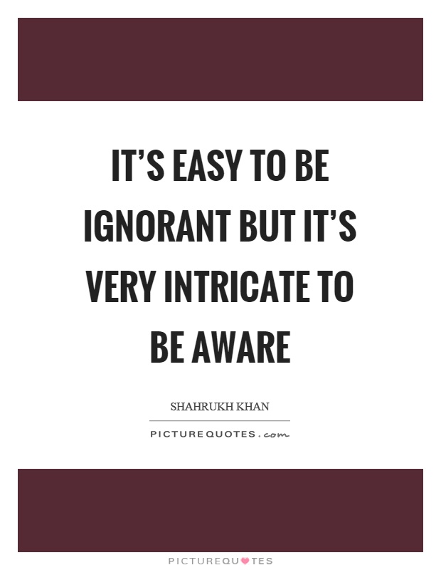 It's easy to be ignorant but it's very intricate to be aware Picture Quote #1