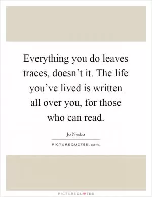 Everything you do leaves traces, doesn’t it. The life you’ve lived is written all over you, for those who can read Picture Quote #1