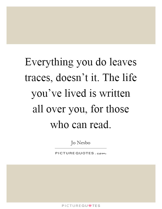 Everything you do leaves traces, doesn't it. The life you've lived is written all over you, for those who can read Picture Quote #1